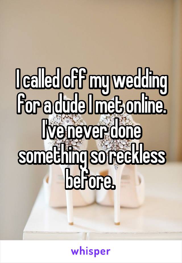 I called off my wedding for a dude I met online. I've never done something so reckless before. 