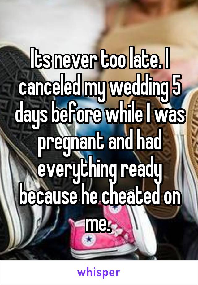 Its never too late. I canceled my wedding 5 days before while I was pregnant and had everything ready because he cheated on me. 