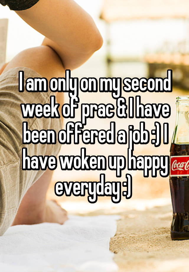 I am only on my second week of prac & I have been offered a job :) I have woken up happy everyday :) 