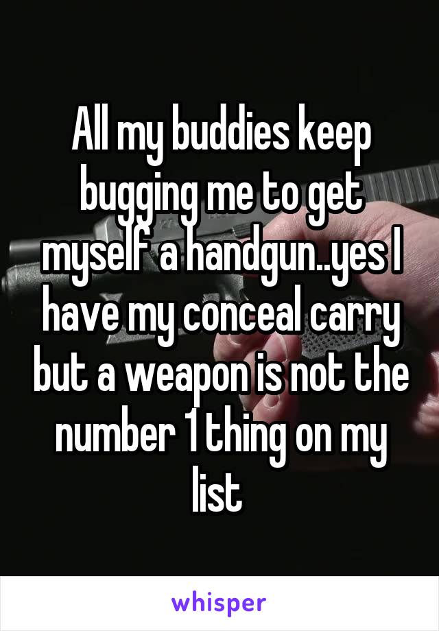 All my buddies keep bugging me to get myself a handgun..yes I have my conceal carry but a weapon is not the number 1 thing on my list 