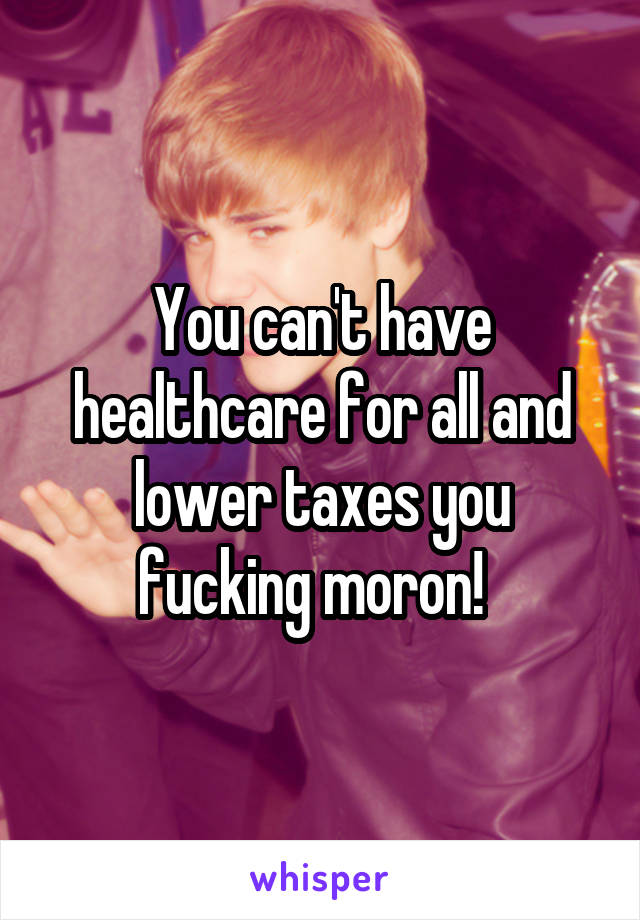 You can't have healthcare for all and lower taxes you fucking moron!  