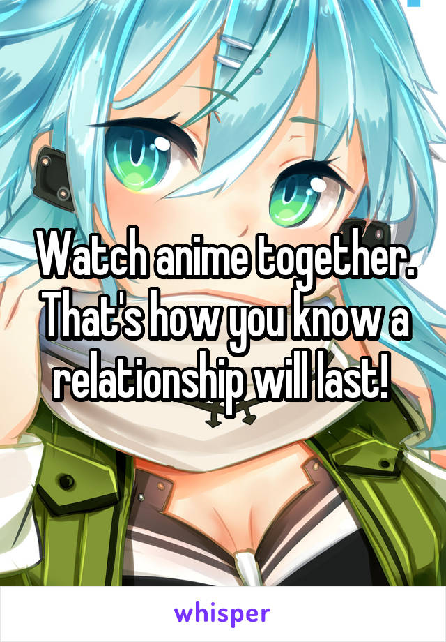 Watch anime together. That's how you know a relationship will last! 