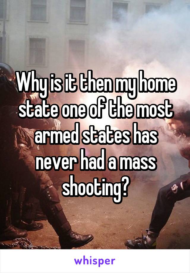 Why is it then my home state one of the most armed states has never had a mass shooting?