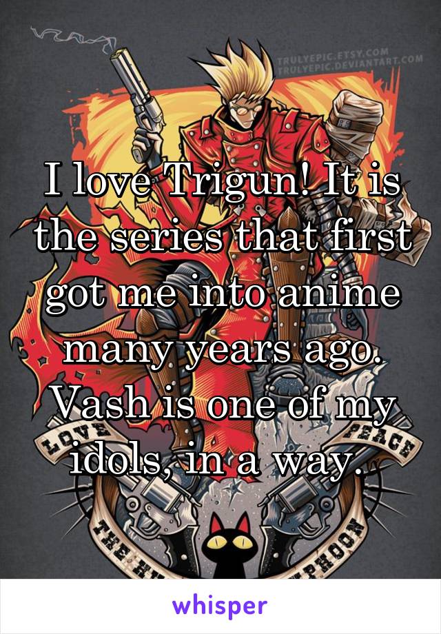 I love Trigun! It is the series that first got me into anime many years ago. Vash is one of my idols, in a way. 