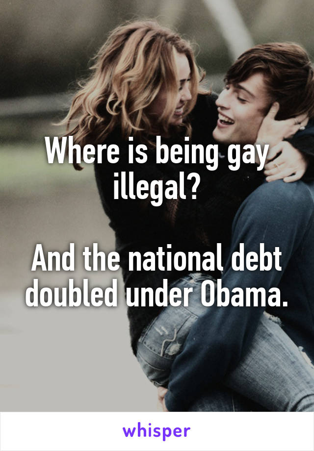 Where is being gay illegal?

And the national debt doubled under Obama.