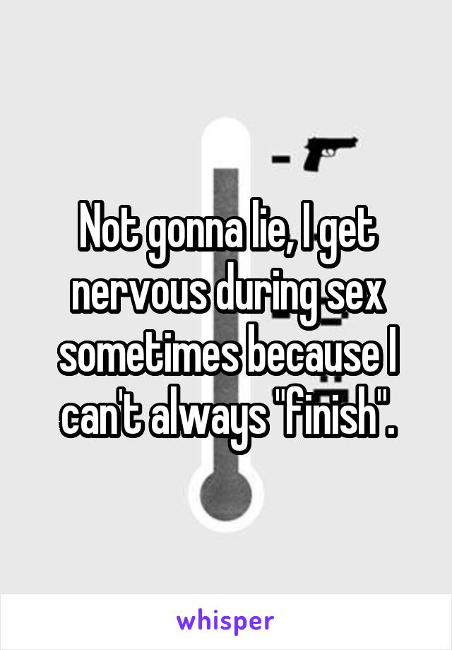 Not gonna lie, I get nervous during sex sometimes because I can't always "finish".