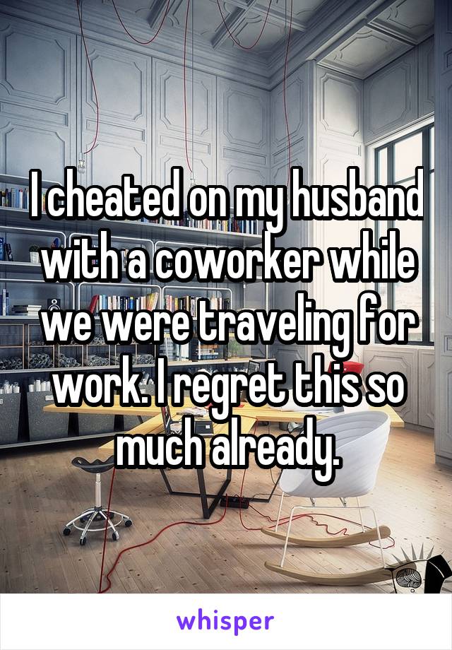 I cheated on my husband with a coworker while we were traveling for work. I regret this so much already.