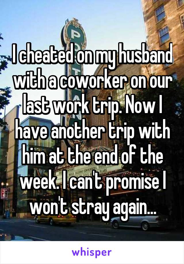 I cheated on my husband with a coworker on our last work trip. Now I have another trip with him at the end of the week. I can't promise I won't stray again...