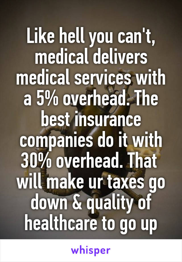 Like hell you can't, medical delivers medical services with a 5% overhead. The best insurance companies do it with 30% overhead. That  will make ur taxes go down & quality of healthcare to go up