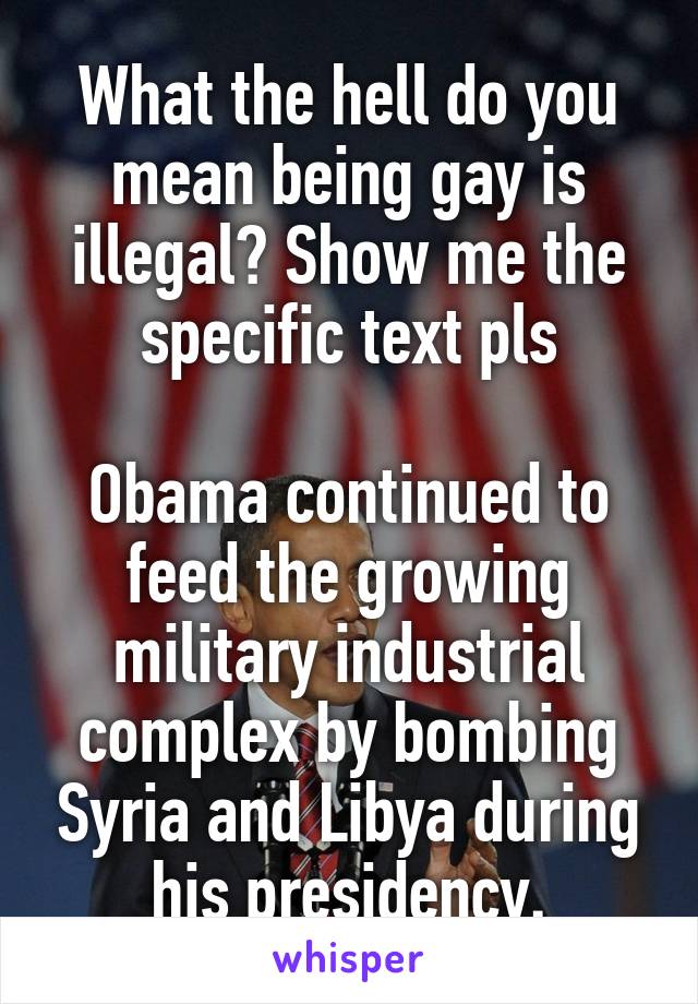 What the hell do you mean being gay is illegal? Show me the specific text pls

Obama continued to feed the growing military industrial complex by bombing Syria and Libya during his presidency.