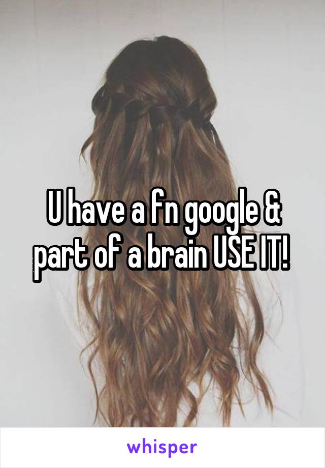 U have a fn google & part of a brain USE IT! 