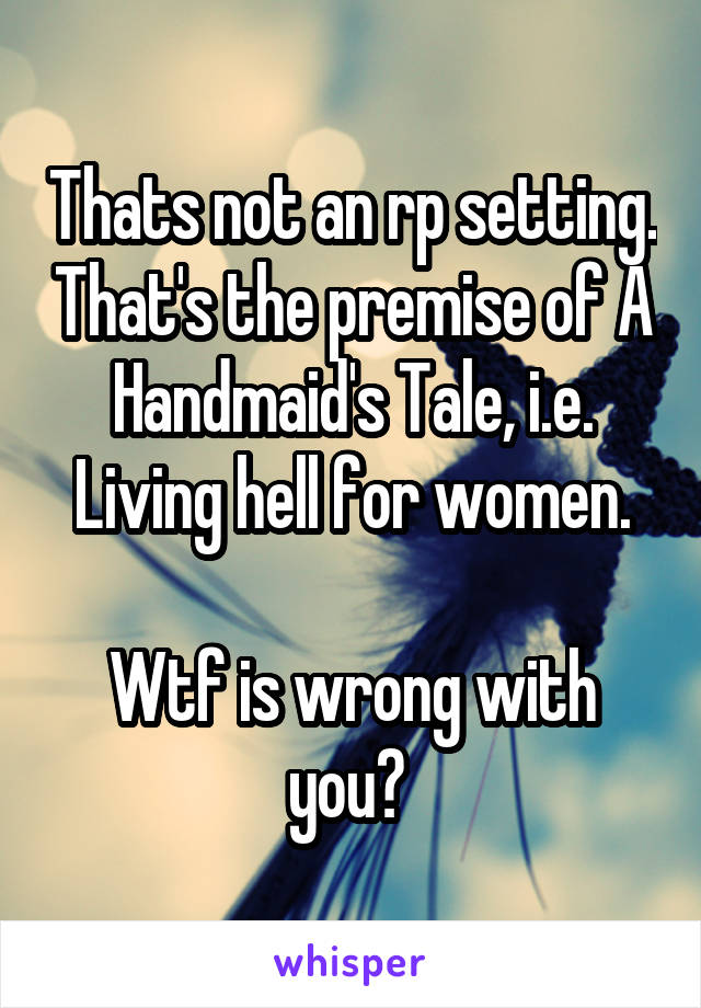 Thats not an rp setting. That's the premise of A Handmaid's Tale, i.e. Living hell for women.

Wtf is wrong with you? 