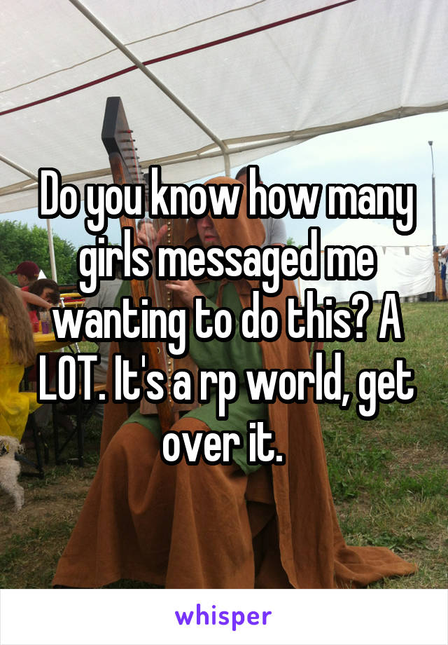 Do you know how many girls messaged me wanting to do this? A LOT. It's a rp world, get over it. 