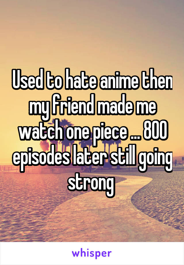 Used to hate anime then my friend made me watch one piece ... 800 episodes later still going strong 