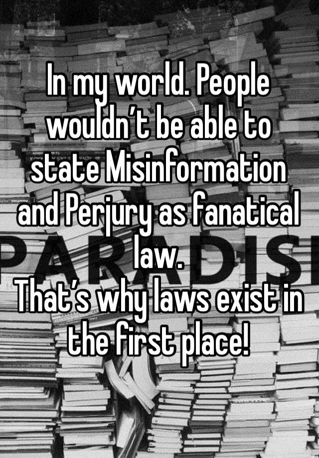 In my world. People wouldn’t be able to state Misinformation and Perjury as fanatical law.
That’s why laws exist in the first place!