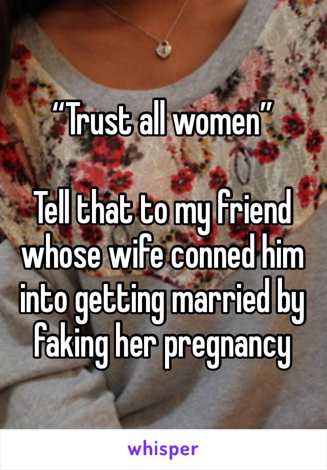 “Trust all women”

Tell that to my friend whose wife conned him into getting married by faking her pregnancy