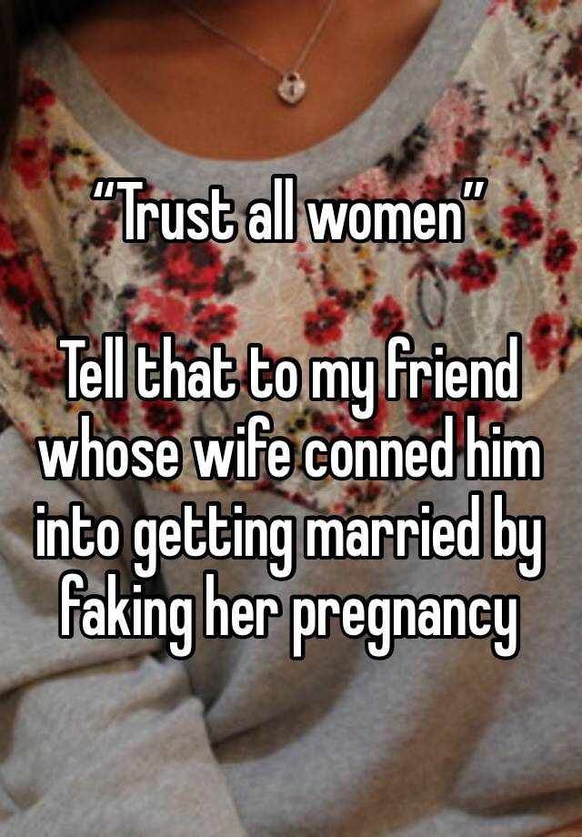 “Trust all women”

Tell that to my friend whose wife conned him into getting married by faking her pregnancy