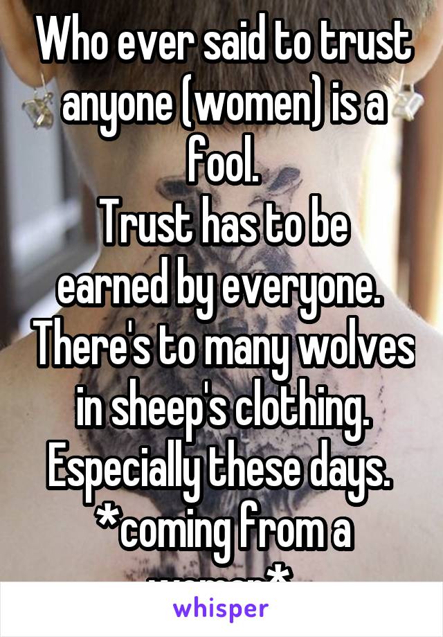 Who ever said to trust anyone (women) is a fool.
Trust has to be earned by everyone.  There's to many wolves in sheep's clothing. Especially these days. 
*coming from a woman* 