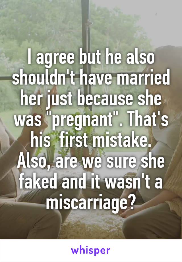 I agree but he also shouldn't have married her just because she was "pregnant". That's his  first mistake.
Also, are we sure she faked and it wasn't a miscarriage?