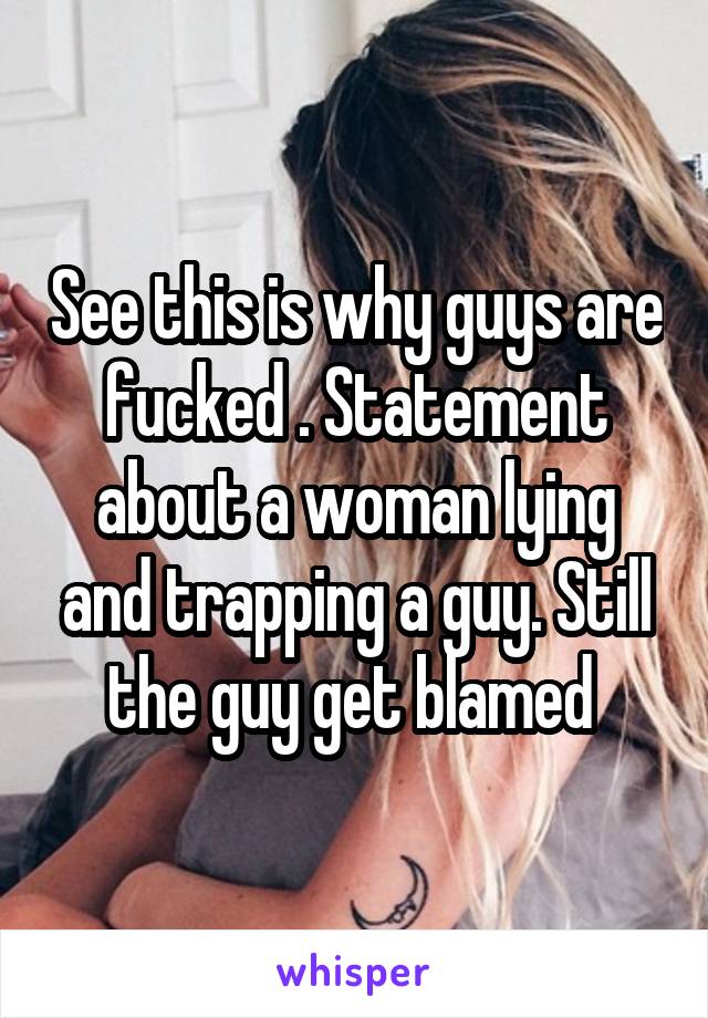 See this is why guys are fucked . Statement about a woman lying and trapping a guy. Still the guy get blamed 