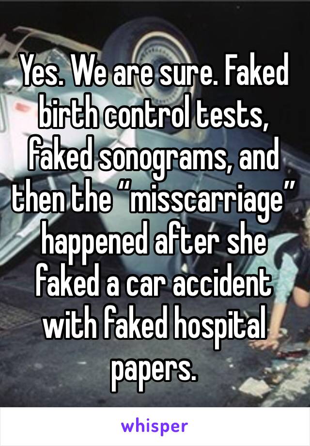 Yes. We are sure. Faked birth control tests, faked sonograms, and then the “misscarriage” happened after she faked a car accident with faked hospital papers. 