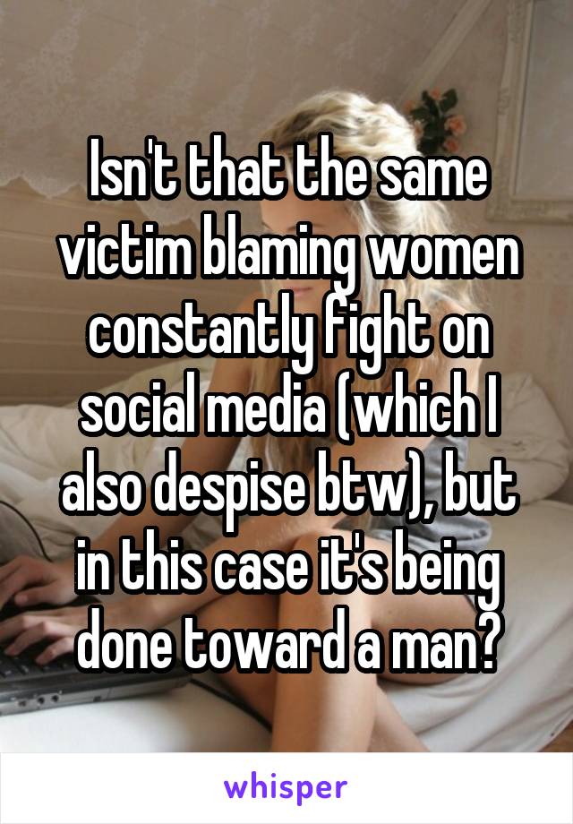 Isn't that the same victim blaming women constantly fight on social media (which I also despise btw), but in this case it's being done toward a man?