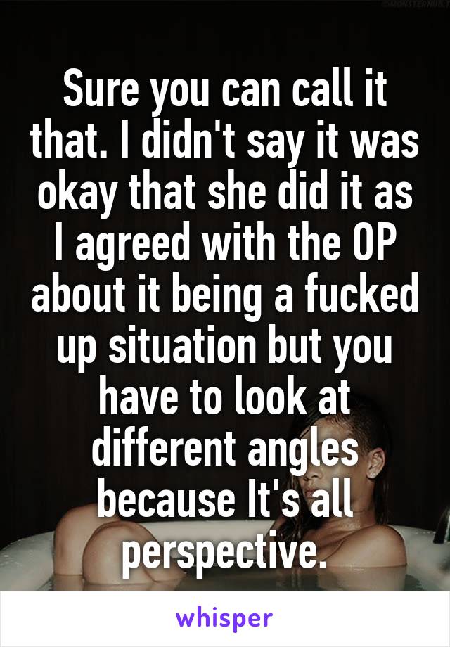 Sure you can call it that. I didn't say it was okay that she did it as I agreed with the OP about it being a fucked up situation but you have to look at different angles because It's all perspective.