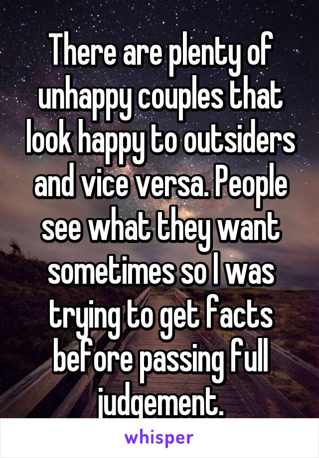 There are plenty of unhappy couples that look happy to outsiders and vice versa. People see what they want sometimes so I was trying to get facts before passing full judgement.