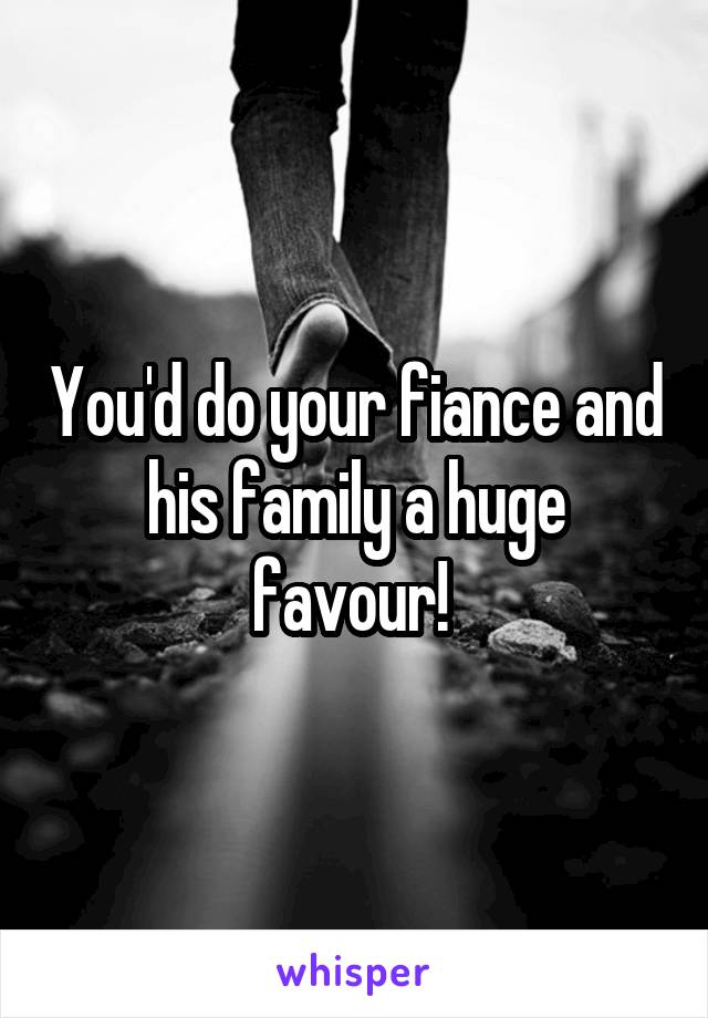 You'd do your fiance and his family a huge favour! 