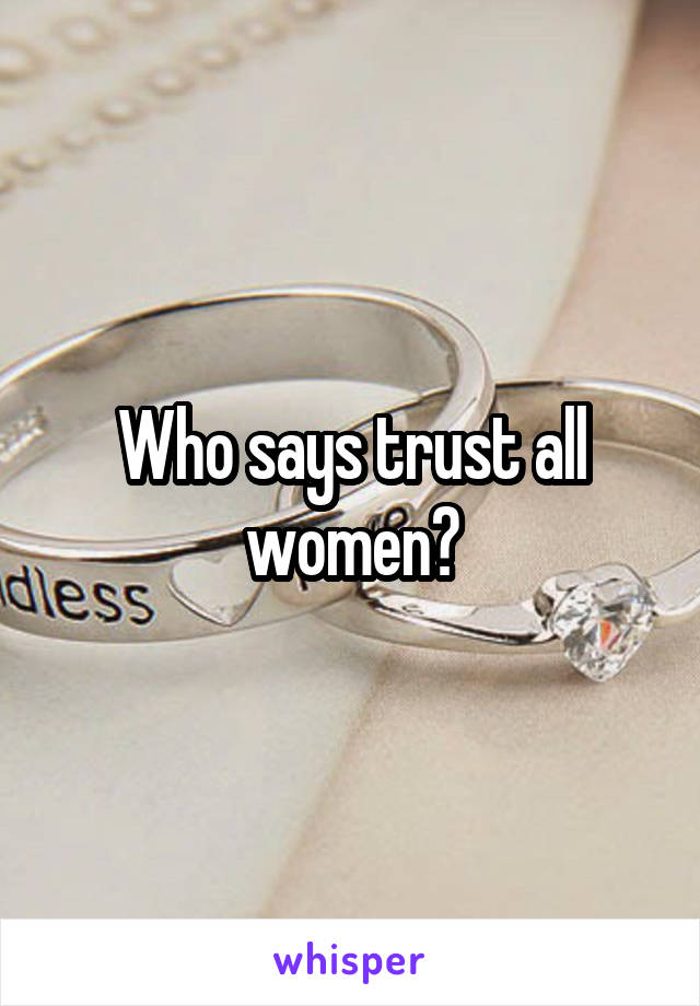 Who says trust all women?