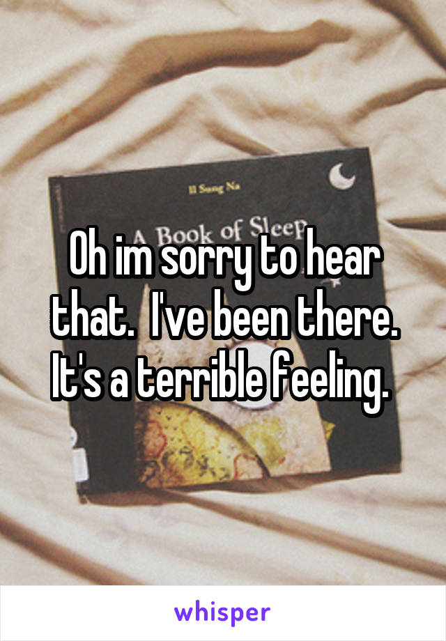 Oh im sorry to hear that.  I've been there. It's a terrible feeling. 