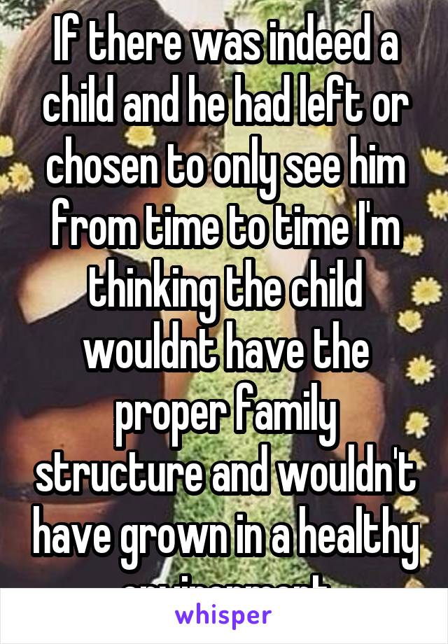 If there was indeed a child and he had left or chosen to only see him from time to time I'm thinking the child wouldnt have the proper family structure and wouldn't have grown in a healthy environment