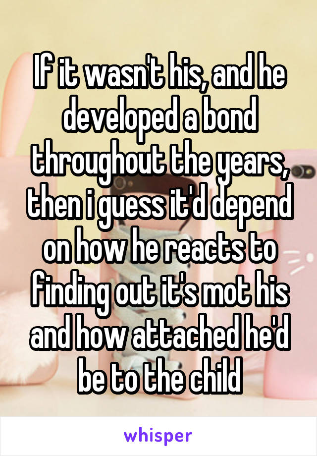 If it wasn't his, and he developed a bond throughout the years, then i guess it'd depend on how he reacts to finding out it's mot his and how attached he'd be to the child