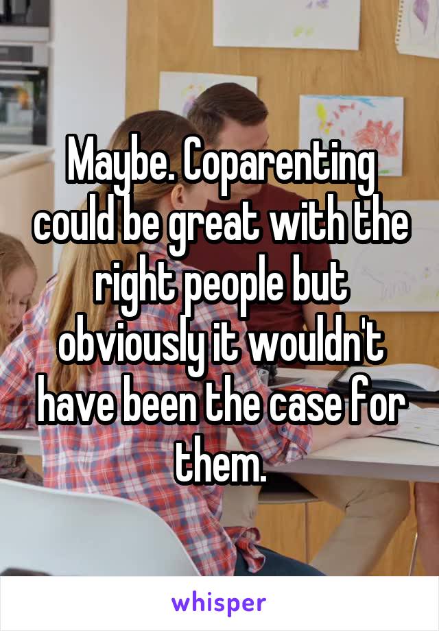 Maybe. Coparenting could be great with the right people but obviously it wouldn't have been the case for them.