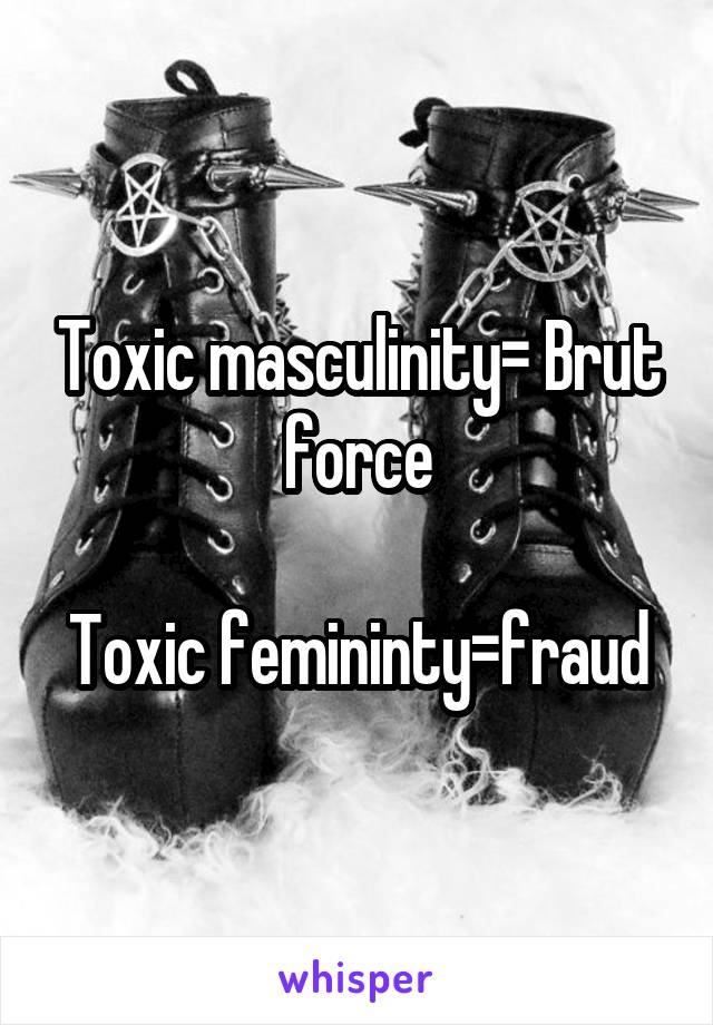 Toxic masculinity= Brut force

Toxic femininty=fraud