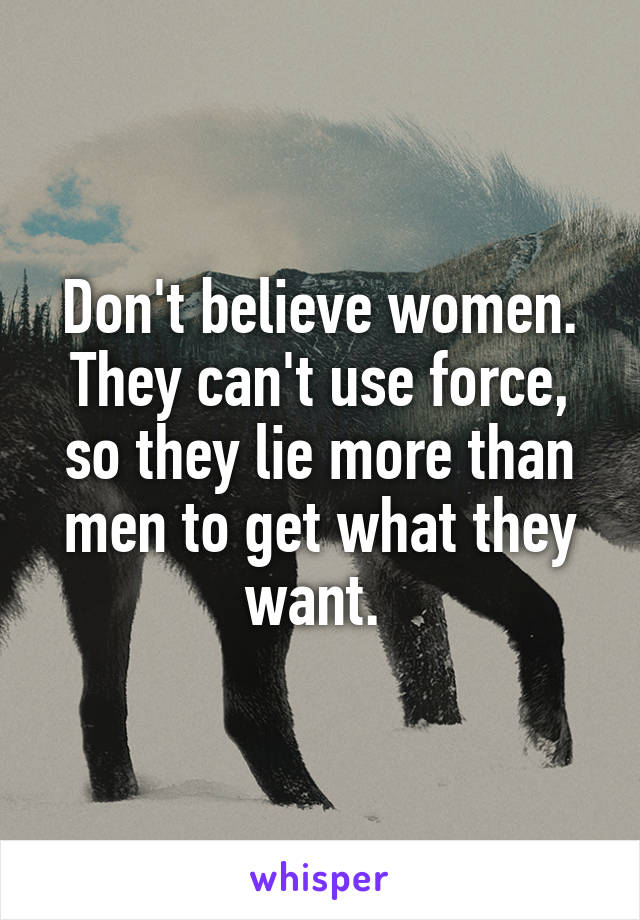 Don't believe women. They can't use force, so they lie more than men to get what they want. 