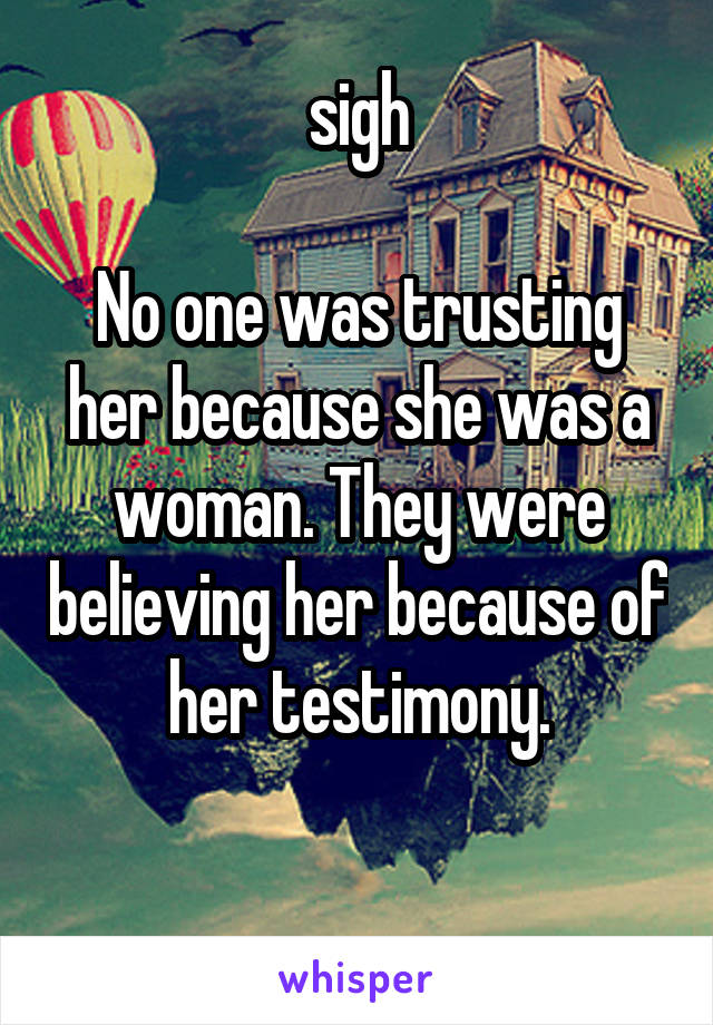 sigh

No one was trusting her because she was a woman. They were believing her because of her testimony.

