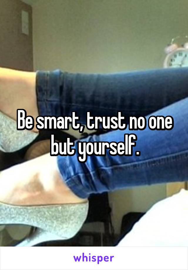 Be smart, trust no one but yourself.