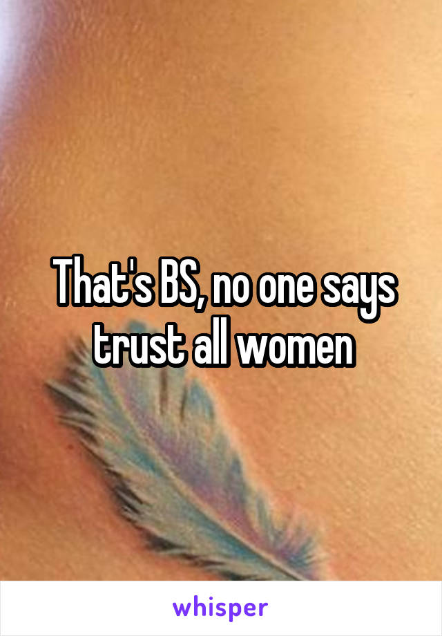 That's BS, no one says trust all women