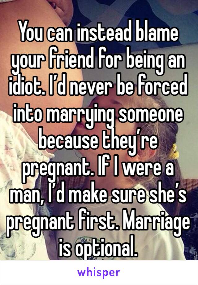 You can instead blame your friend for being an idiot. I’d never be forced into marrying someone because they’re pregnant. If I were a man, I’d make sure she’s pregnant first. Marriage is optional. 