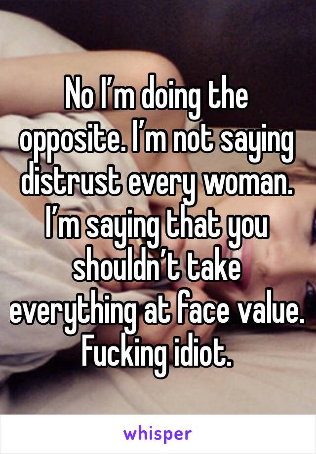 No I’m doing the opposite. I’m not saying distrust every woman. I’m saying that you shouldn’t take everything at face value. Fucking idiot. 