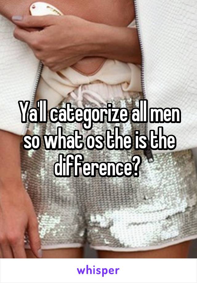 Ya'll categorize all men so what os the is the difference? 