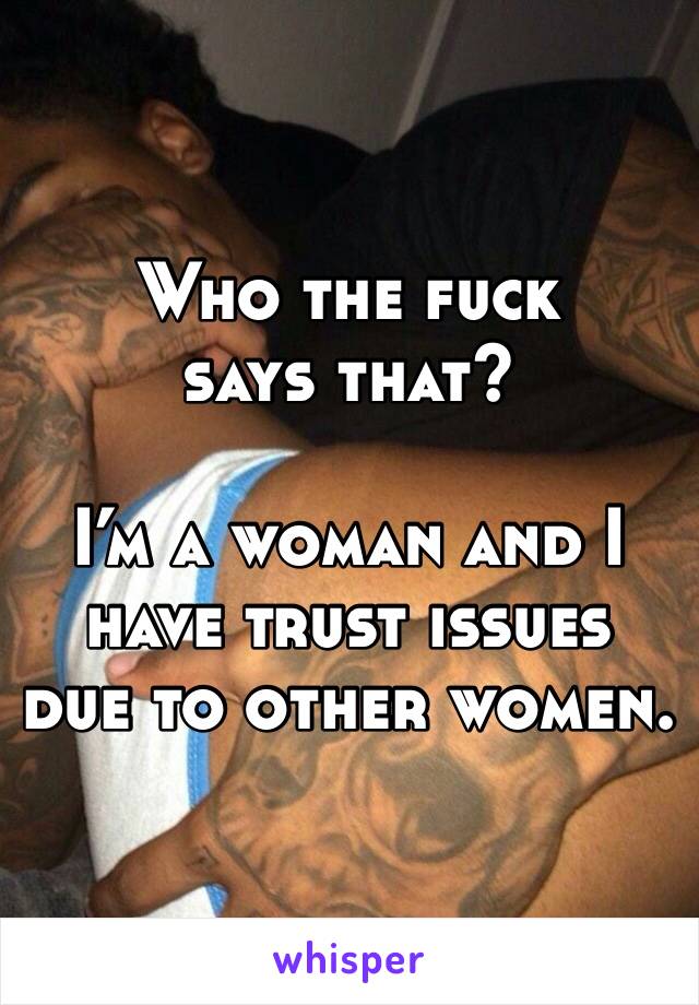 Who the fuck says that?

I’m a woman and I have trust issues due to other women. 