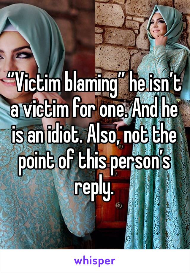 “Victim blaming” he isn’t a victim for one. And he is an idiot. Also, not the point of this person’s reply. 