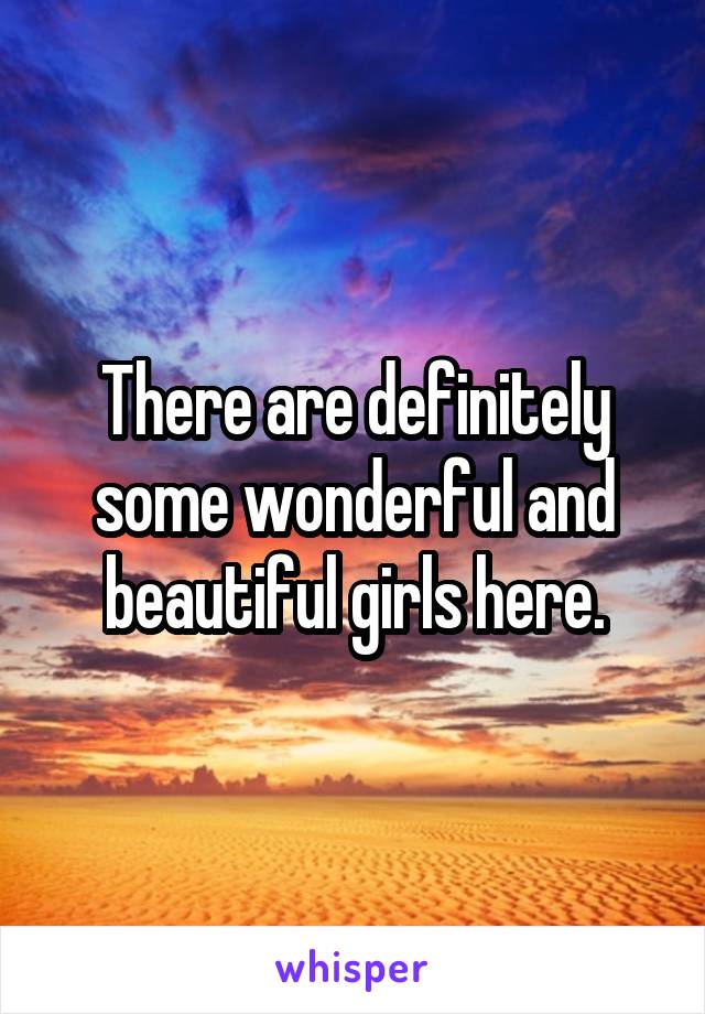 There are definitely some wonderful and beautiful girls here.