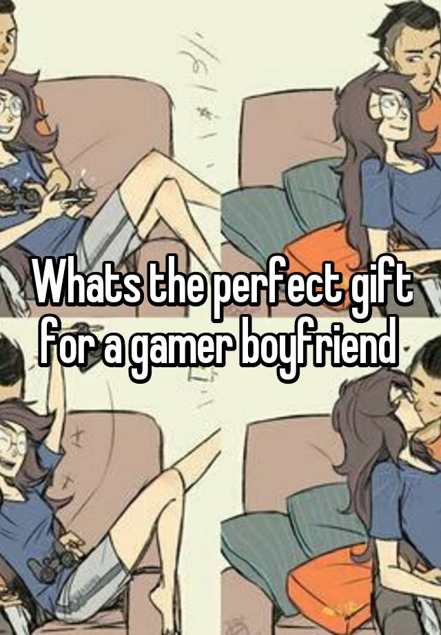 Whats the perfect gift for a gamer boyfriend 