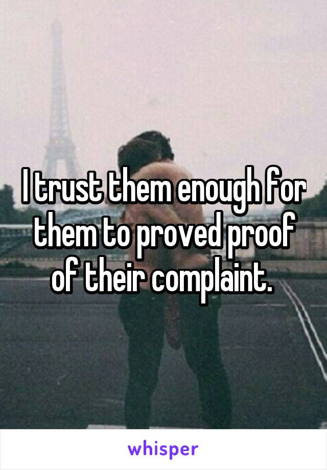 I trust them enough for them to proved proof of their complaint. 