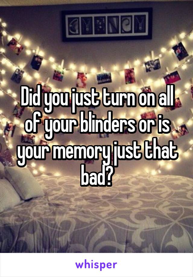 Did you just turn on all of your blinders or is your memory just that bad?