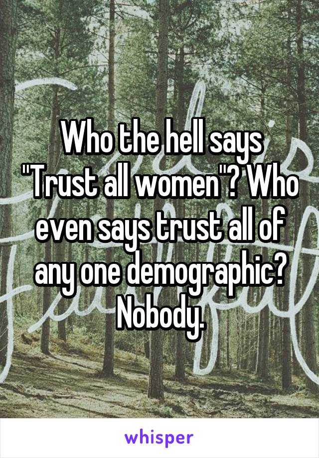 Who the hell says "Trust all women"? Who even says trust all of any one demographic?
Nobody.