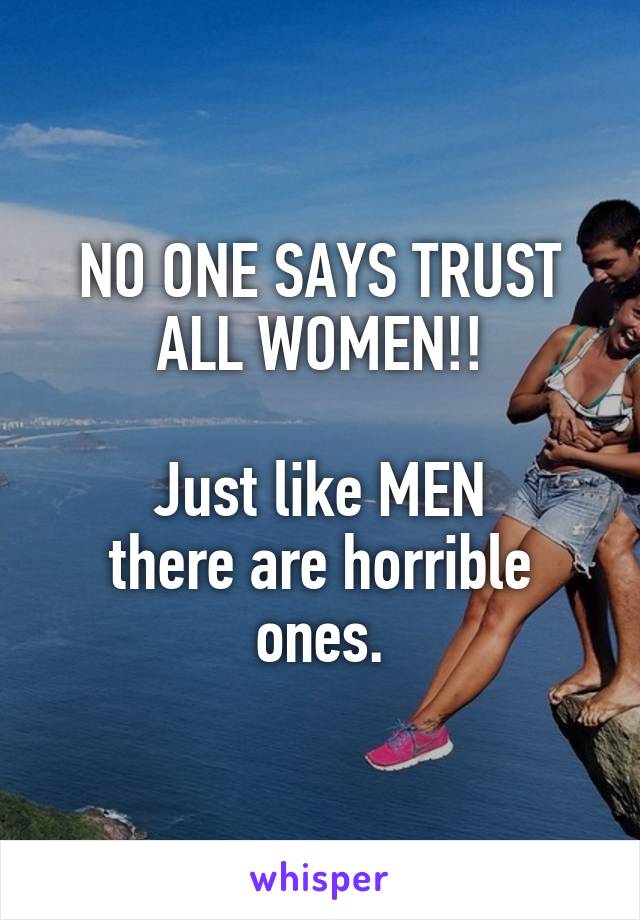 NO ONE SAYS TRUST ALL WOMEN!!

Just like MEN
there are horrible ones.